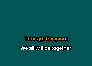 Through the years

We all will be together