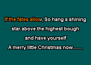 lfthe fates allow, 80 hang a shining
star above the highest bough
and have yourself

A merry little Christmas now ........