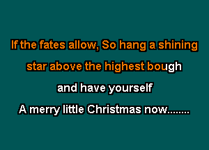 lfthe fates allow, 80 hang a shining
star above the highest bough
and have yourself

A merry little Christmas now ........