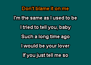 Don't blame it on me
I'm the same as I used to be

ltried to tell you, baby

Such a long time ago

lwould be your lover

lfyoujust tell me so