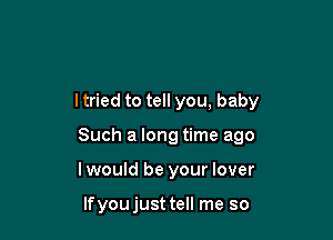 ltried to tell you, baby

Such a long time ago
Iwould be your lover

lfyoujust tell me so