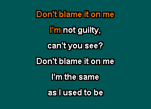 Don't blame it on me

I'm not guilty,

can't you see?

Don't blame it on me
I'm the same

as I used to be