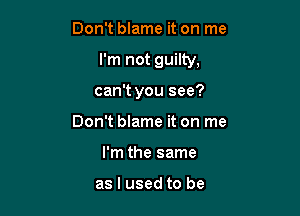 Don't blame it on me

I'm not guilty,

can't you see?

Don't blame it on me
I'm the same

as I used to be