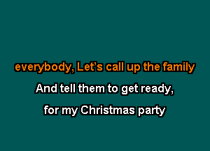 everybody, Lefs call up the family

And tell them to get ready,
for my Christmas party