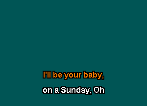 I'll be your baby,

on a Sunday, 0h