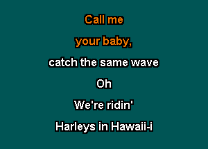 Call me
your baby,
catch the same wave
0h

We're ridin'

Harleys in Hawaii-i