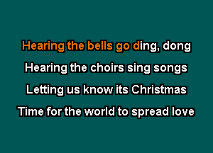 Hearing the bells go ding, dong
Hearing the choirs sing songs
Letting us know its Christmas

Time for the world to spread love