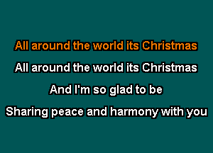 All around the world its Christmas
All around the world its Christmas
And I'm so glad to be

Sharing peace and harmony with you