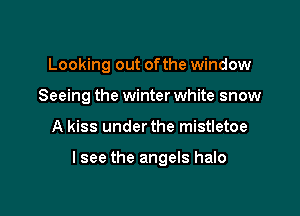 Looking out of the window

Seeing the winter white snow

A kiss under the mistletoe

I see the angels halo