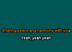 Sharing peace and harmony with you

Yeah. yeah yeah