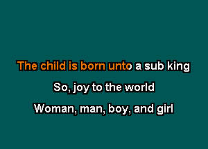 The child is born unto a sub king

80, joy to the world

Woman, man, boy, and girl