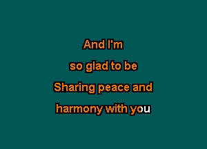 And I'm
so glad to be

Sharing peace and

harmony with you