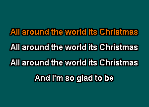 All around the world its Christmas
All around the world its Christmas
All around the world its Christmas

And I'm so glad to be