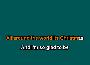 All around the world its Christmas

And I'm so glad to be