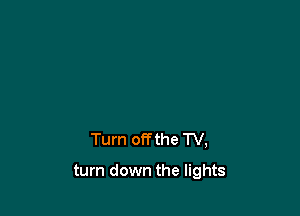 Turn of? the TV,

turn down the lights