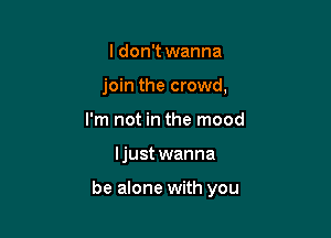 ldon't wanna
join the crowd,
I'm not in the mood

ljust wanna

be alone with you