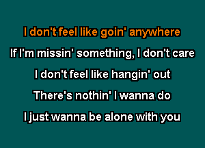 I don't feel like goin' anywhere
lfl'm missin' something, I don't care
I don't feel like hangin' out
There's nothin' I wanna do

ljust wanna be alone with you