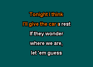 Tonight I think
I'll give the car a rest

lfthey wonder

where we are,

let 'em guess