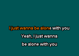 ljust wanna be alone with you

Yeah, ljust wanna

be alone with you