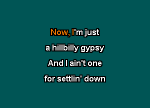Now, I'm just

a hillbilly gypsy

And I ain't one

for settlin' down