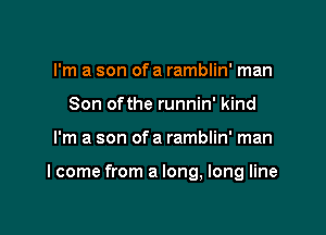 I'm a son ofa ramblin' man
Son ofthe runnin' kind

I'm a son of a ramblin' man

I come from a long, long line