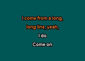 I come from a long,

long line, yeah,
I do

Come on