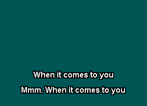 When it comes to you

Mmm. When it comes to you