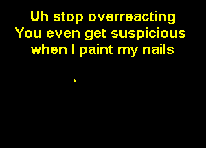 Uh stop overreacting
You even get suspicious
when I paint my nails