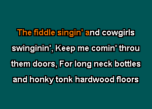 The fiddle singin' and cowgirls
swinginin', Keep me comin' throu
them doors, For long neck bottles

and honky tonk hardwood floors