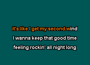 it's like I get my second wind

lwanna keep that good time

feeling rockin' all night long