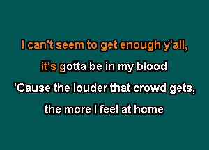 I can't seem to get enough y'all,

it's gotta be in my blood

'Cause the louder that crowd gets,

the more I feel at home