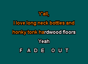 Y'all,

I love long neck bottles and

honky tonk hardwood floors
Yeah
F A D E 0 U T