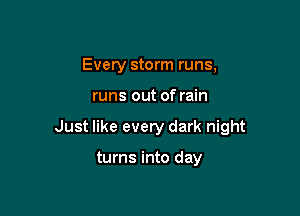 Every storm runs,

runs out of rain

Just like every dark night

turns into day