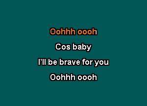 Oohhh oooh
Cos baby

Pll be brave for you
Oohhh oooh