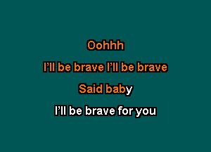 Oohhh
I'll be brave Pll be brave

Said baby

I'll be brave for you