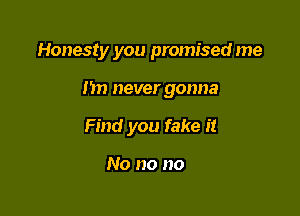 Honesty you promised me

Im never gonna

Find you fake it

No no no