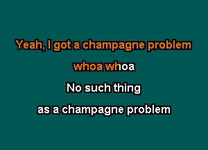 Yeah, I got a champagne problem

whoa whoa
No such thing

as a champagne problem