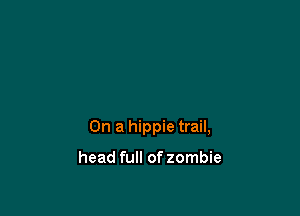 On a hippie trail,

head full of zombie