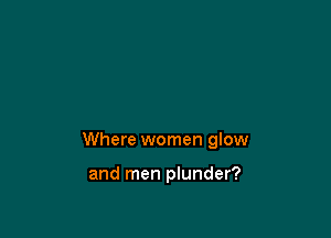 Where women glow

and men plunder?