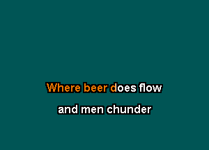 Where beer does flow

and men chunder