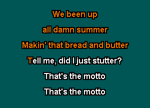 We been up
all damn summer

Makin' that bread and butter

Tell me, did Ijust stutter?
That's the motto
That's the motto