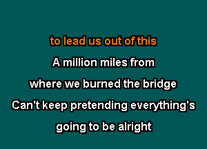 to lead us out ofthis
A million miles from

where we burned the bridge

Can't keep pretending everything's

going to be alright