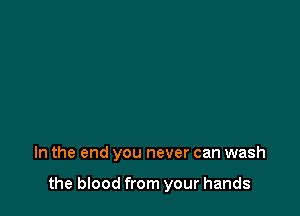 In the end you never can wash

the blood from your hands