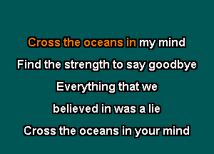 Cross the oceans in my mind
Find the strength to say goodbye
Everything that we
believed in was a lie

Cross the oceans in your mind