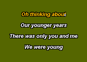 on thinking about

Our younger years

There was only you and me

We were young