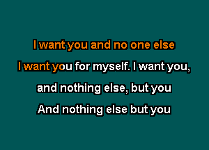 lwant you and no one else
I want you for myself. lwant you,

and nothing else, but you

And nothing else but you