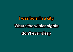 lwas born in a city

Where the winter nights

don't ever sleep