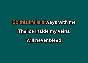So this life is always with me

The ice inside my veins

will never bleed