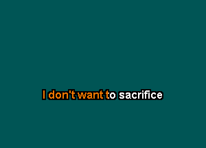 I don't want to sacrifice