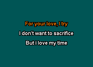 For your love, I try

I don t want to sacrifice

But i love my time